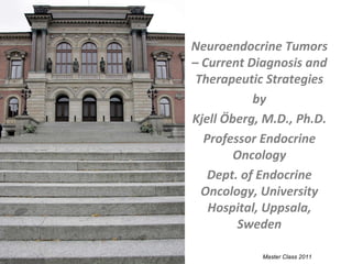Master Class 2011 Neuroendocrine Tumors – Current Diagnosis and Therapeutic Strategies by Kjell Öberg, M.D., Ph.D. Professor Endocrine Oncology Dept. of Endocrine Oncology, University Hospital, Uppsala, Sweden 