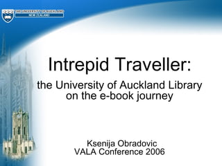 Intrepid Traveller:
the University of Auckland Library
on the e-book journey
Ksenija Obradovic
VALA Conference 2006
 