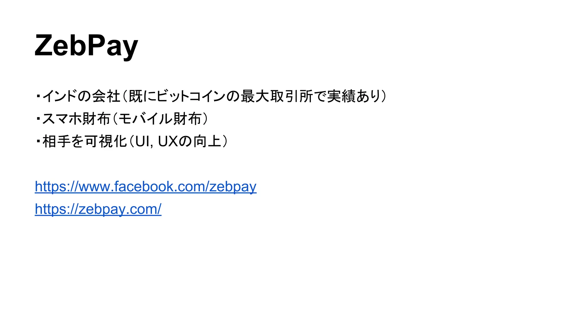 ZebPay 
・インドの会社（既にビットコインの最大取引所で実績あり） 
・スマホ財布（モバイル財布） 
・相手を可視化（UI, UXの向上） 
https://www.facebook.com/zebpay 
https://zebpay.com/ 
 