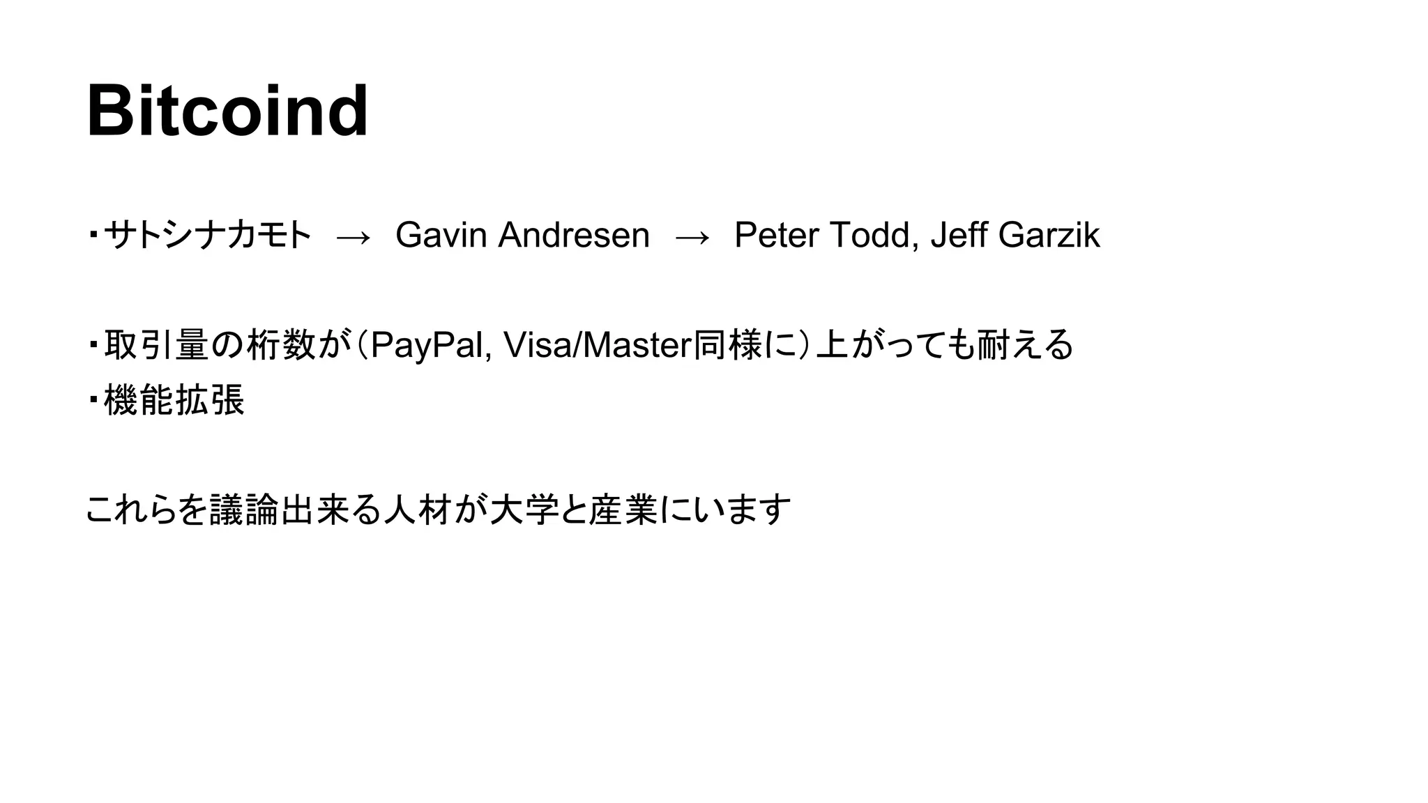 Bitcoind 
・サトシナカモト　→　Gavin Andresen　→　Peter Todd, Jeff Garzik 
・取引量の桁数が（PayPal, Visa/Master同様に）上がっても耐える 
・機能拡張 
これらを議論出来る人材が大学と産業にいます 
 
