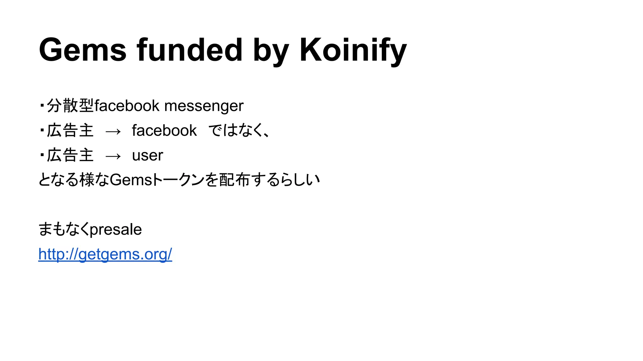 Gems funded by Koinify 
・分散型facebook messenger 
・広告主　→　facebook　ではなく、 
・広告主　→　user 
となる様なGemsトークンを配布するらしい 
まもなくpresale 
http://getgems.org/ 
 