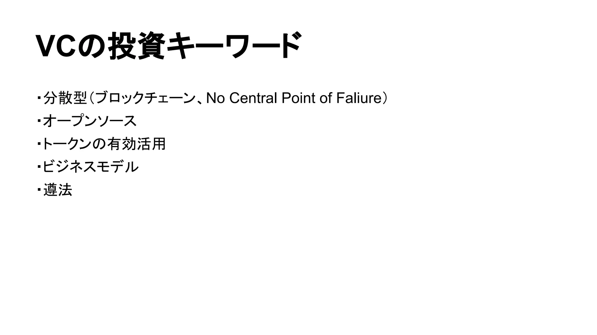 VCの投資キーワード 
・分散型（ブロックチェーン、No Central Point of Faliure） 
・オープンソース 
・トークンの有効活用 
・ビジネスモデル 
・遵法 
 