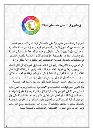 1.‫حقي‬ " ‫مشروع‬‫فيه‬ ‫منسلمش‬"
‫مشروع‬ ‫ضمن‬ ‫الدراسة‬ ‫تندرج‬"‫فيه‬ ‫نسلمش‬ ‫ما‬ ‫حقي‬"‫صروت‬ ‫جمعيرة‬ ‫ه‬ ‫تنف‬ ‫ي‬ ‫ال‬
‫حواء‬‫بدع‬‫الصندوق‬ ‫من‬‫عرن‬ ‫عبرارة‬ ‫وهرو‬ ‫للديمقراطيرة‬ ‫الوطني‬‫مناصررة‬ ‫حملرة‬
‫أجرل‬ ‫من‬ ‫ودع‬‫تكروين‬‫ناشرطين‬‫ين‬‫حقروقي‬‫للعر‬ ‫وحشرده‬‫الدولرة‬ ‫هياارل‬ ‫علرى‬
‫الفالحري‬ ‫بالقطراع‬ ‫العاملرة‬ ‫للمررأة‬ ‫واالجتماعية‬ ‫االقتصادية‬ ‫الحقوق‬ ‫قعايا‬ ‫لطرح‬
.‫بوزيد‬ ‫سيدي‬ ‫بوالية‬ ‫تحدث‬ ‫التي‬ ‫االنتاااات‬ ‫من‬ ‫للحد‬ ‫ولتتدخل‬ ‫مخططاتاا‬ ‫في‬
‫زخ‬ ‫من‬ ‫بالرغ‬‫والقوانين‬ ‫التشريعات‬‫ب‬ ‫الخاصة‬‫إال‬ ‫المرأة‬ ‫حقوق‬‫أاثر‬ ‫أن‬‫النساء‬
‫ب‬‫ريدي‬‫ر‬‫س‬‫رن‬‫ر‬‫يعش‬ ‫رد‬‫ر‬‫بوزي‬‫رل‬‫ر‬‫بالعم‬ ‫راق‬‫ر‬‫االلتح‬ ‫رى‬‫ر‬‫عل‬ ‫ررتان‬‫ر‬‫أجب‬ ‫رية‬‫ر‬‫قاس‬ ‫رة‬‫ر‬‫اجتماعي‬ ‫را‬‫ر‬‫ظروف‬
‫لتو‬ ‫الفالحي‬‫الحيراة‬ ‫حرق‬ ‫علرى‬ ‫والمحافظرة‬ ‫العيش‬ ‫لقمة‬ ‫فير‬.‫ي‬ ‫الر‬ ‫العرامالت‬ ‫فكفراح‬
‫مرا‬ ‫يفروق‬‫بقرين‬ ‫برل‬ ‫لارن‬ ‫يشرف‬ ‫لر‬ ‫الرجرال‬ ‫العمرال‬ ‫لره‬ ‫يب‬‫تحرت‬ ‫يررزحن‬ ‫مامشرات‬
‫تعكس‬ ‫دونية‬ ‫نظرة‬‫المسل‬ ‫التمييز‬‫علياا‬‫ي‬ ‫ال‬‫من‬ ‫يحرماا‬‫حقوق‬‫اا‬.‫اإلنسانية‬
‫التمييز‬ ‫ا‬ ‫ه‬‫دع‬‫االقتصادية‬ ‫الاشاشة‬‫ه‬ ‫لا‬ ‫واالجتماعية‬‫الفئة‬‫عليره‬ ‫نرص‬ ‫ما‬ ‫رغ‬
‫تكراف‬ ‫من‬ ‫الدستور‬‫الفرر‬‫الدولرة‬ ‫والترزاا‬ ‫والمسراواة‬‫المواطنرة‬ ‫حقروق‬ ‫بحمايرة‬
‫المكتسبة‬ ‫الحقوق‬ ‫ودع‬‫على‬ ‫والعمل‬،‫تطويرها‬‫جرل‬ ‫على‬ ‫الدولة‬ ‫مصادقة‬ ‫ورغ‬
‫لحقوق‬ ‫العامنة‬ ‫الدولية‬ ‫يق‬ ‫الموا‬‫ا‬ ‫وحقوق‬ ‫العمال‬‫الخاصرة‬ ‫القوانين‬ ‫أن‬ ‫إال‬ ‫لنساء‬
‫التزامرات‬ ‫مر‬ ‫ترتالءا‬ ‫جديردة‬ ‫قروانين‬ ‫سرن‬ ‫أو‬ ‫وتنقيحارا‬ ‫مراجعتارا‬ ‫يت‬ ‫ل‬ ‫يل‬ ‫بالتش‬
.‫للعمال‬ ‫والصحية‬ ‫واالجتماعية‬ ‫االقتصادية‬ ‫الحقوق‬ ‫وم‬ ‫الدولية‬ ‫تونس‬
3
 