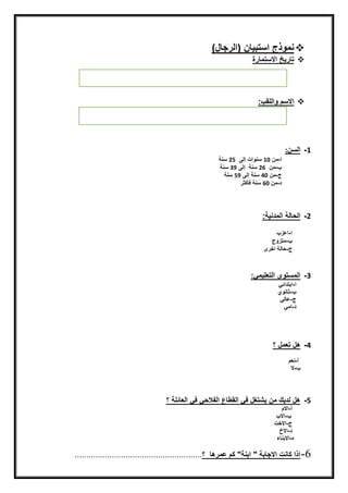 )‫نمّذجناستبيينن(ايرجيل‬
‫تيريخن‬‫االستميرة‬‫ن‬
‫ن‬
‫ن‬
‫ن‬
‫ن‬
‫االسمنّايلق‬:
‫ن‬
‫ن‬
‫ن‬
1-‫ايسن‬:
‫ا‬-‫منن‬10‫ن‬‫سنّاتنإيىنن‬25‫ن‬‫سنةن‬‫ن‬
-‫مننن‬26‫ن‬‫سنةننإيىن‬39‫ن‬‫سنة‬‫ن‬
‫ج‬-‫منن‬40‫ن‬‫سنةنإيىن‬59‫ن‬‫سنة‬‫ن‬
‫د‬-‫منن‬60‫ن‬‫سنةنفأكثر‬‫ن‬
‫ن‬
‫ن‬
‫ن‬
2-:‫ايحييةنايمدنية‬
‫ن‬
‫ا‬-‫اعز‬‫ن‬
-‫متزّج‬‫ن‬
‫ج‬-‫حييةناخرى‬‫ن‬
‫ن‬
3-‫ايمستّىنايتعليمق‬:
‫ا‬-‫ابتدائق‬‫ن‬
-‫ثينّي‬‫ن‬
‫ج‬-‫عييق‬‫ن‬
‫د‬-‫امق‬
‫ن‬
‫ن‬
‫ن‬
‫ن‬
4-‫هلنتعملن‬‫؟‬
‫ن‬‫ن‬
‫ننننننننن‬‫أ‬-‫نعمن‬‫ن‬
‫نننننننن‬-‫ال‬
5-‫هلنيديكنمننيشتغلنفقنايقطيعنايفالحقنفقنايعيئلةن‬‫؟‬
‫ن‬‫أ‬-‫االمن‬‫ن‬
‫ننننننننننننن‬-‫نننن‬ ‫اال‬‫ن‬
‫ن‬‫ج‬-‫االختن‬
‫ن‬‫د‬-‫االخن‬‫ن‬
‫ه‬-‫االبنيءن‬
6-‫اذانكينتناالجيبةن"نابنة"نكمنعمرهينن‬‫؟‬.......................................................
 