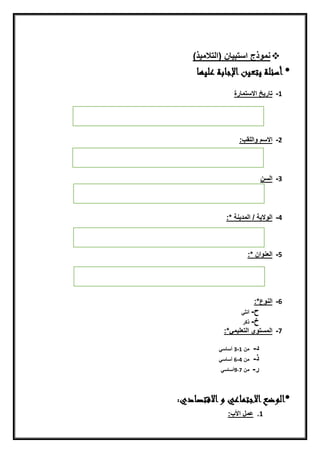 ‫ن‬
)‫نمّذجناستبيينن(ايتالميذ‬‫ن‬
‫عليها‬ ‫اإلجابة‬‫يتعين‬ ‫أسئلة‬ *
‫ن‬
1-‫تيريخناالستميرة‬‫ن‬
‫ن‬
‫ن‬
‫ن‬
‫ن‬
‫ن‬
2-‫:ن‬ ‫االسمنّايلق‬
‫ن‬
‫ن‬
‫ن‬
‫ن‬
3-‫ايسنن‬
‫ن‬
‫ن‬
‫ن‬
‫ن‬
4-‫ايّاليةن/ن‬:*‫ايمدينةن‬
‫ن‬
‫ن‬
5-:*‫ايعنّانن‬
‫ن‬
‫ن‬
6-‫اينّع‬*:
‫ح‬‫ن‬-‫ن‬‫أنثقن‬‫ن‬
‫خ‬‫ن‬-‫ن‬‫ذكر‬
7-‫ايمستّينايتعليمق‬*:
‫ن‬
‫د‬‫ن‬-‫ن‬‫منن‬1-3‫ن‬‫أسيسق‬
‫ذ‬‫ن‬-‫ن‬‫منن‬4-6‫ن‬‫أسيسق‬
‫ر‬‫ن‬-‫ن‬‫منن‬9-7‫أسيسق‬
:‫االقتصادي‬‫و‬ ‫االجتماعي‬‫*الوضع‬
1.‫:نننننننننننننننننن‬ ‫عملناأل‬
 