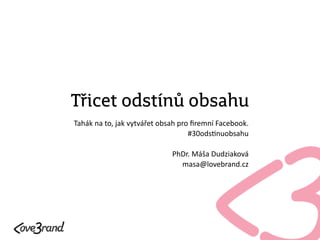 Třicet odstínů obsahu
Tahák  na  to,  jak  vytvářet  obsah  pro  ﬁremní  Facebook.    
#30ods>nuobsahu  
!
PhDr.  Máša  Dudziaková  
masa@lovebrand.cz
 