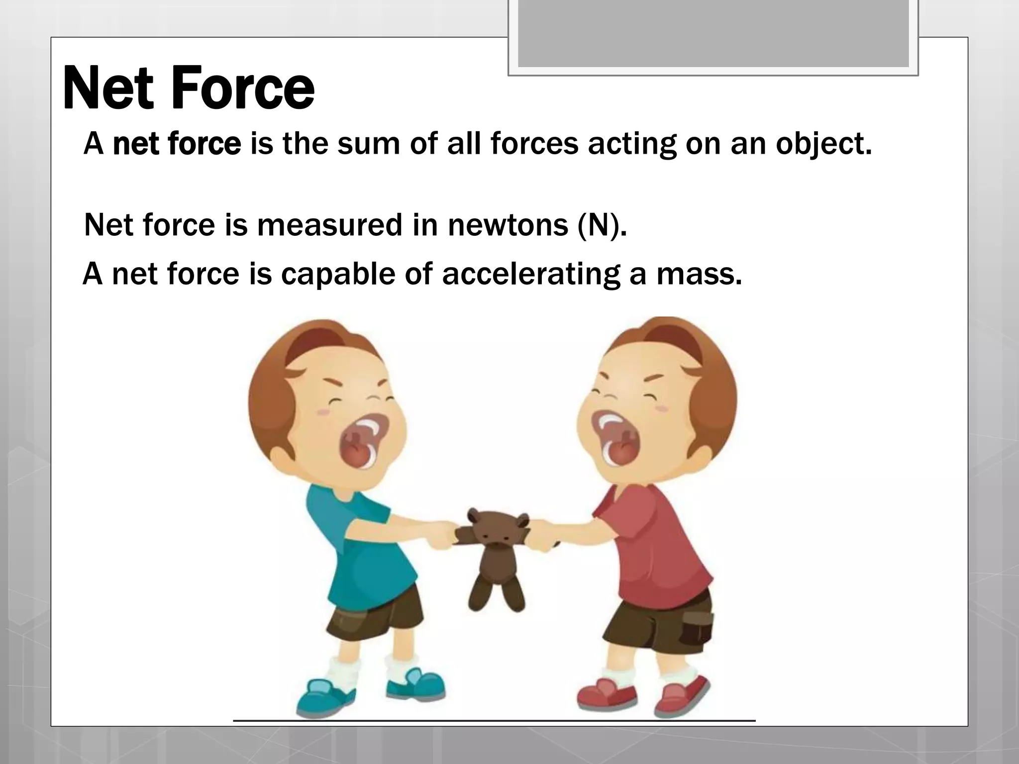 Net Force
A net force is the sum of all forces acting on an object.
Net force is measured in newtons (N).
A net force is capable of accelerating a mass.
 