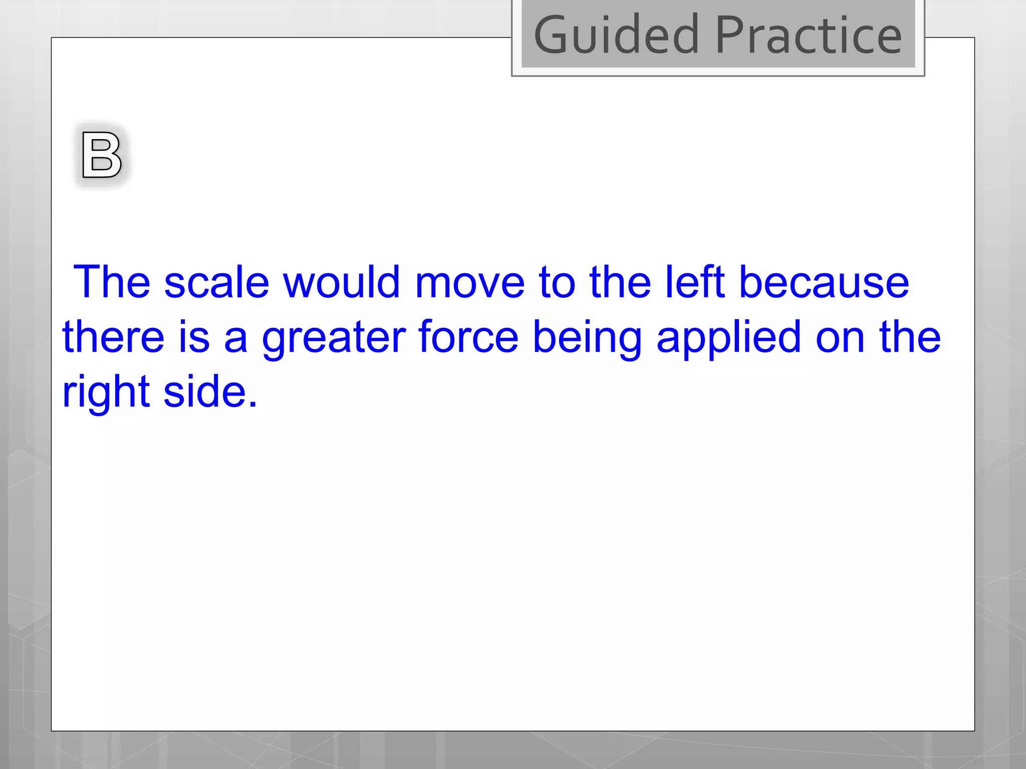 The scale would move to the left because
there is a greater force being applied on the
right side.
Guided Practice
 
