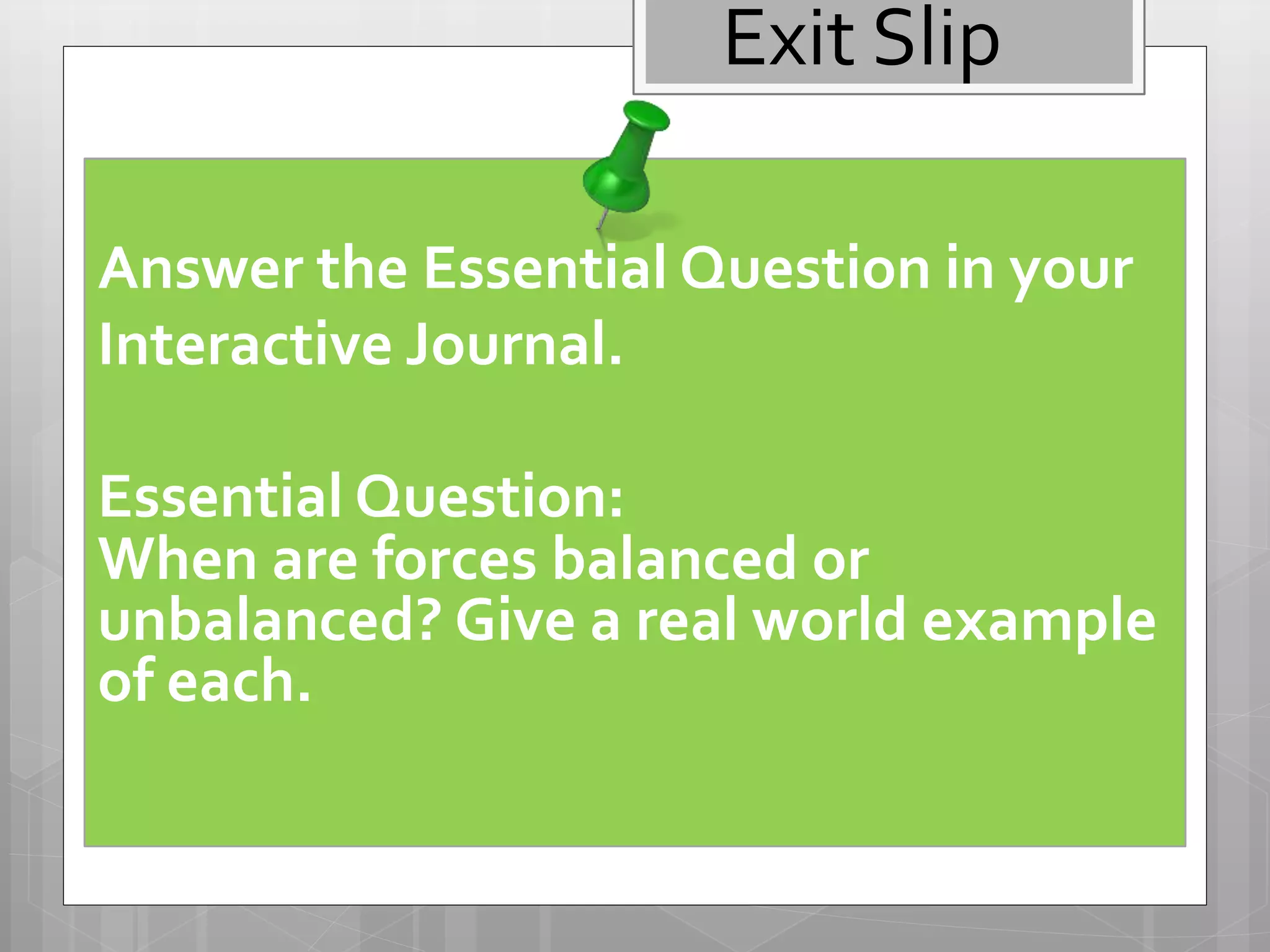 Answer the Essential Question in your
Interactive Journal.
Essential Question:
When are forces balanced or
unbalanced? Give a real world example
of each.
Exit Slip
 