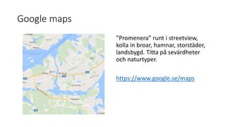 Google maps
”Promenera” runt i streetview,
kolla in broar, hamnar, storstäder,
landsbygd. Titta på sevärdheter
och naturtyper.
https://www.google.se/maps
 