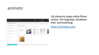 animoto
Låt eleverna skapa enkla filmer
online. Om begrepp, händelser
eller sammanhang.
https://animoto.com
 
