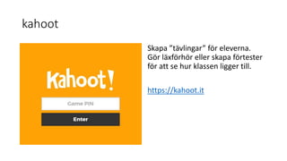kahoot
Skapa ”tävlingar” för eleverna.
Gör läxförhör eller skapa förtester
för att se hur klassen ligger till.
https://kahoot.it
 