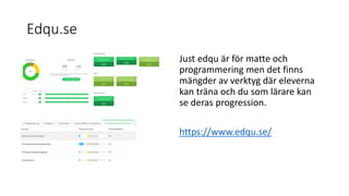 Edqu.se
Just edqu är för matte och
programmering men det finns
mängder av verktyg där eleverna
kan träna och du som lärare kan
se deras progression.
https://www.edqu.se/
 