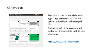 slideshare
Ett ställe där man kan dela med
sig sina presentationer. Denna
presentation ligger till exempel
där.
Du kan också hitta massor med
andra användbara bildspel till ditt
klassrum.
https://www.slideshare.net/
 