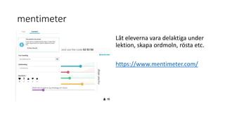 mentimeter
Låt eleverna vara delaktiga under
lektion, skapa ordmoln, rösta etc.
https://www.mentimeter.com/
 