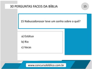 a) Estátua
b) Rio
c) Vacas
30 PERGUNTAS FACEIS DA BÍBLIA 15
15 Nabucodonosor teve um sonho sobre o quê?
www.concursobiblico.com.br
 
