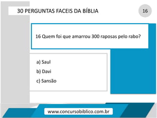 a) Saul
b) Davi
c) Sansão
30 PERGUNTAS FACEIS DA BÍBLIA 16
16 Quem foi que amarrou 300 raposas pelo rabo?
www.concursobiblico.com.br
 