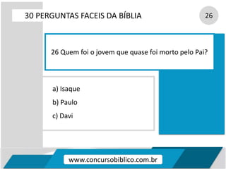 a) Isaque
b) Paulo
c) Davi
30 PERGUNTAS FACEIS DA BÍBLIA 26
26 Quem foi o jovem que quase foi morto pelo Pai?
www.concursobiblico.com.br
 