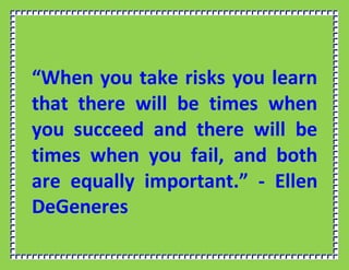 “When you take risks you learn
that there will be times when
you succeed and there will be
times when you fail, and both
are equally important.” - Ellen
DeGeneres
 