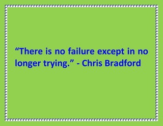 “There is no failure except in no
longer trying.” - Chris Bradford
 