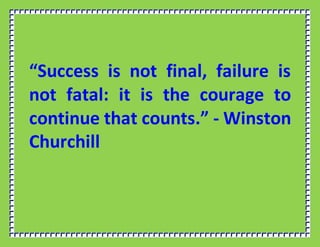 “Success is not final, failure is
not fatal: it is the courage to
continue that counts.” - Winston
Churchill
 