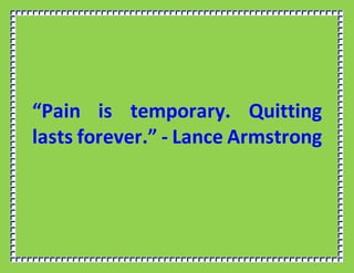 “Pain is temporary. Quitting
lasts forever.” - Lance Armstrong
 