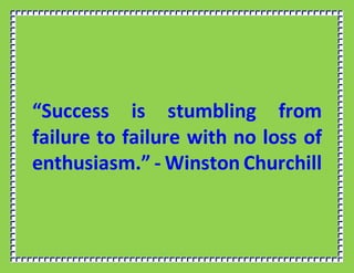 “Success is stumbling from
failure to failure with no loss of
enthusiasm.” - Winston Churchill
 