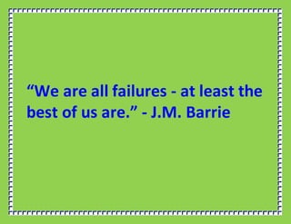 “We are all failures - at least the
best of us are.” - J.M. Barrie
 