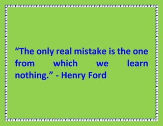 “The only real mistake is the one
from which we learn
nothing.” - Henry Ford
 