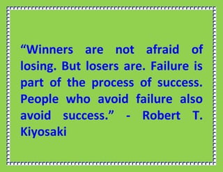 “Winners are not afraid of
losing. But losers are. Failure is
part of the process of success.
People who avoid failure also
avoid success.” - Robert T.
Kiyosaki
 