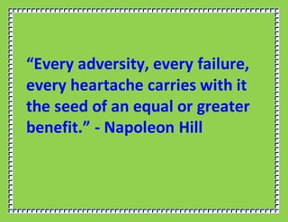 “Every adversity, every failure,
every heartache carries with it
the seed of an equal or greater
benefit.” - Napoleon Hill
 