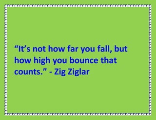 “It’s not how far you fall, but
how high you bounce that
counts.” - Zig Ziglar
 