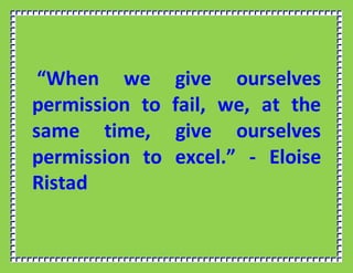 “When we give ourselves
permission to fail, we, at the
same time, give ourselves
permission to excel.” - Eloise
Ristad
 