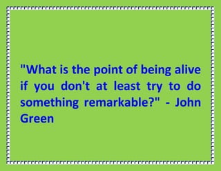 "What is the point of being alive
if you don't at least try to do
something remarkable?" - John
Green
 