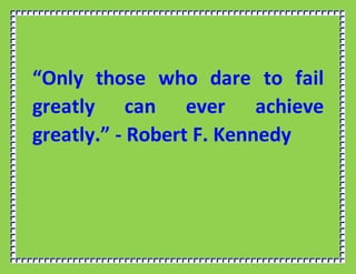 “Only those who dare to fail
greatly can ever achieve
greatly.” - Robert F. Kennedy
 