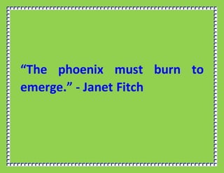 “The phoenix must burn to
emerge.” - Janet Fitch
 