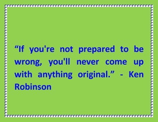 “If you're not prepared to be
wrong, you'll never come up
with anything original.” - Ken
Robinson
 