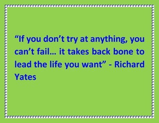 “If you don’t try at anything, you
can’t fail… it takes back bone to
lead the life you want” - Richard
Yates
 