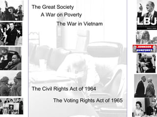 The Great Society 
A War on Poverty 
The War in Vietnam 
The Civil Rights Act of 1964 
The Voting Rights Act of 1965 
 