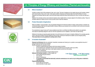 20
SUPPORTING LOCAL PRODUCTS & JOBS
	 Save energy		 Save money
				 Save the environment
3.0 Principles of Energy Efficiency and Insulation (Thermal and Acoustic)
3.1	 What is Insulation?
	 Insulation provides a level of flow resistance to heat, cold or noise. This level of resistance can be created using any bulk insulation material 	
	 which slows the flow of heat, cold or noise. Under typical conditions Glasswool and Rockwool batts should last the lifetime of a home.
	 Glasswool and Rockwool batts are safe to use and provide energy savings that reduce heat entering your home in summer and heat loss in 	
	winter.
	 Reflective Foil Laminates provide a level of thermal resistance when installed within an airspace adjacent to the reflective surface. These non 	
	 ventilated reflective air spaces (minimum 20mm) provide a level of heat flow resistance.
3.2	 Product Description & Applications
	 Batts are available in varying densities. They are specifically designed for the thermal insulation of ceilings, walls and floors in domestic and 	
	 commercial buildings. Batts have the added benefits of being an effective sound absorber and so contribute to both the thermal and acoustic 	
	 comfort of building occupants.
	 The comprehensive range of sizes and R-values available ensures there is an efficient and effective batt suitable for any application.
	 Some batts are specifically designed for wall and under floor applications and for installation in both timber and steel framing.
	 Reflective foil laminates are typically applied externally to the wall framing and roof trusses of a dwelling. Reflective Foil Laminates generally 	
	 come in rolls and are utilised to sark the dwelling and also provide a second skin membrane for weather, dust and draught proofing.
	 This manual does not cover guidelines for sarking roofs or floors.
3.3	 Is Insulation Sustainable?
	 Glasswool and Rockwool batts are sustainable. Households, businesses and industry are in a position to save significant amounts of 		
	 energy through the informed use of insulation.
	 Benefits associated with using batts include:
		 •	 reduction of greenhouse gas emissions which also reduces air pollution
		 •	 are manufactured from renewable resources (sand and basalt rock) and recycled content (Up to 80%)
		 •	 are correctly installed, batts should, under typical conditions, last the life of the building
		 •	 require no maintenance
		 •	 reduce sound transmission through building structure.
	 Reflective foil laminate insulation, correctly installed, will:
		 •	 reduce greenhouse gas emissions
		 •	 has a long life
		 •	 require no maintenance
		•	 it is strongly recommended that electrically conductive membranes are not used on top of ceiling joists or attached to 		
			 underfloor joists.
	 Pliable Building Membranes		
		 •	 acts as water and dust barrier		
		 •	 allows transmittion of water vapour.
	
 