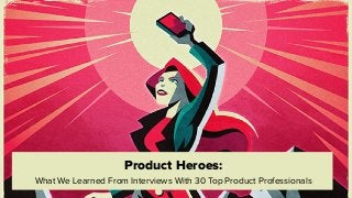 Product Heroes:
What We Learned From Interviews With 30 Top Product Professionals
 