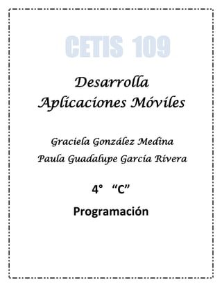 Desarrolla
Aplicaciones Móviles
4° “C”
Programación
CETIS 109
Graciela González Medina
Paula Guadalupe García Rivera
 