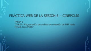 PRÁCTICA WEB DE LA SESIÓN 6 – CINEPOLIS
TAREA 6
"TAREA: Programación de archivo de conexión de PHP hacia
MySQL (con PDO)"
 