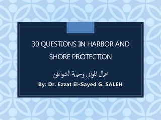 30 QUESTIONS IN HARBOR AND
SHORE PROTECTION
‫أ‬
‫اطئ‬‫و‬‫ش‬‫ل‬‫ا‬‫وحامية‬ ‫اين‬‫و‬‫مل‬‫ا‬ ‫عامل‬
By: Dr. Ezzat El-Sayed G. SALEH
 