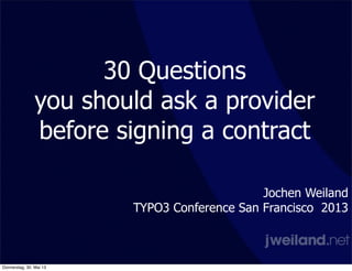 30 Questions
you should ask a provider
before signing a contract
Jochen Weiland
TYPO3 Conference San Francisco 2013
Donnerstag, 30. Mai 13
 