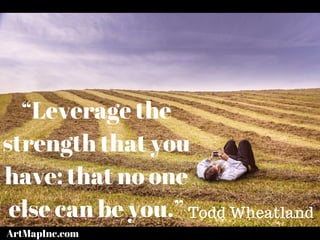 “Leverage the
strength that you
have: that no one
else can be you.” Todd Wheatland
ArtMapInc.com
 