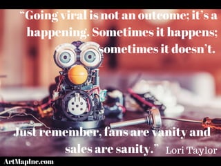 “Going viral is not an outcome; it’s a
happening. Sometimes it happens;
sometimes it doesn’t.
Just remember, fans are vanity and
sales are sanity.” Lori Taylor
ArtMapInc.com
 