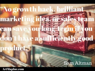 “No growth hack, brilliant
marketing idea, or sales team
can save you long-term if you
don’t have a sufficiently good
product.”
Sam Altman
ArtMapInc.com
 