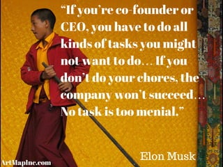 “If you’re co-founder or
CEO, you have to do all
kinds of tasks you might
not want to do… If you
don’t do your chores, the
company won’t succeed…
No task is too menial.”
Elon MuskArtMapInc.com
 