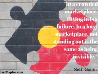 “In a crowded
marketplace,
fitting in is a
failure. In a busy
marketplace, not
standing out is the
same as being
invisible.”
Seth Godin
ArtMapInc.com
 